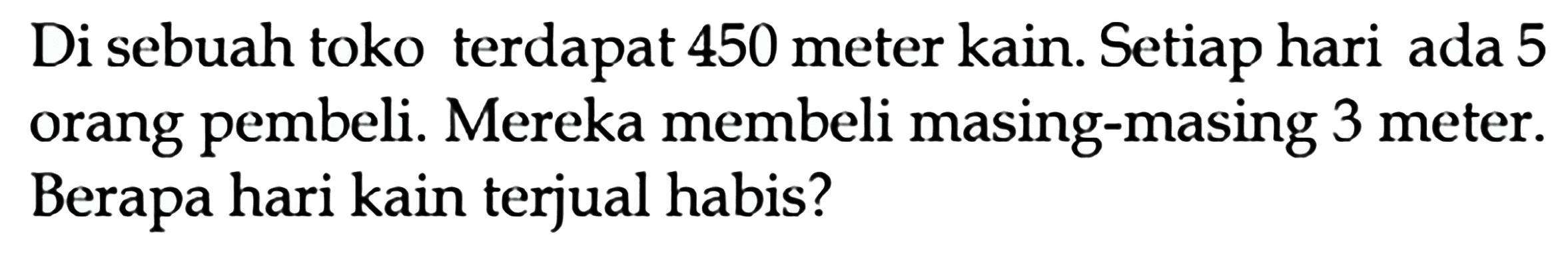 Di sebuah toko terdapat 450 meter kain. Setiap hari ada 5 orang pembeli. Mereka membeli masing-masing 3 meter. Berapa hari kain terjual habis?