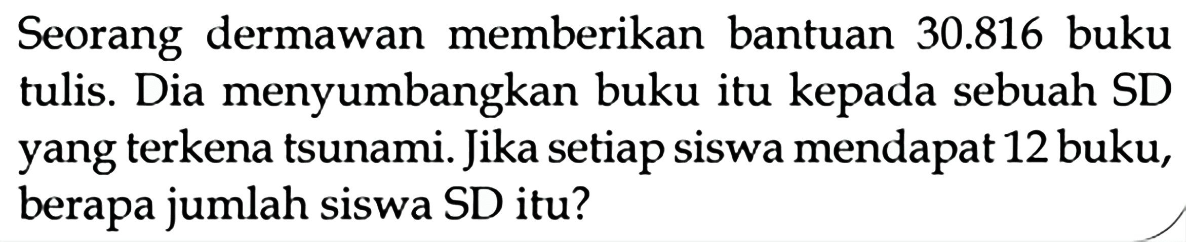 Seorang dermawan memberikan bantuan 30.816 buku tulis. Dia menyumbangkan buku itu kepada sebuah SD yang terkena tsunami. Jika setiap siswa mendapat 12 buku, berapa jumlah siswa SD itu?