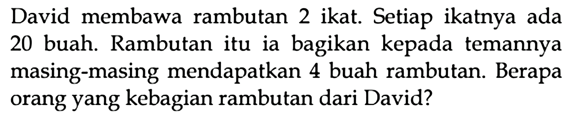 David membawa rambutan 2 ikat. Setiap ikatnya ada 20 buah. Rambutan itu ia bagikan kepada temannya masing-masing mendapatkan 4 buah rambutan. Berapa orang yang kebagian rambutan dari David?