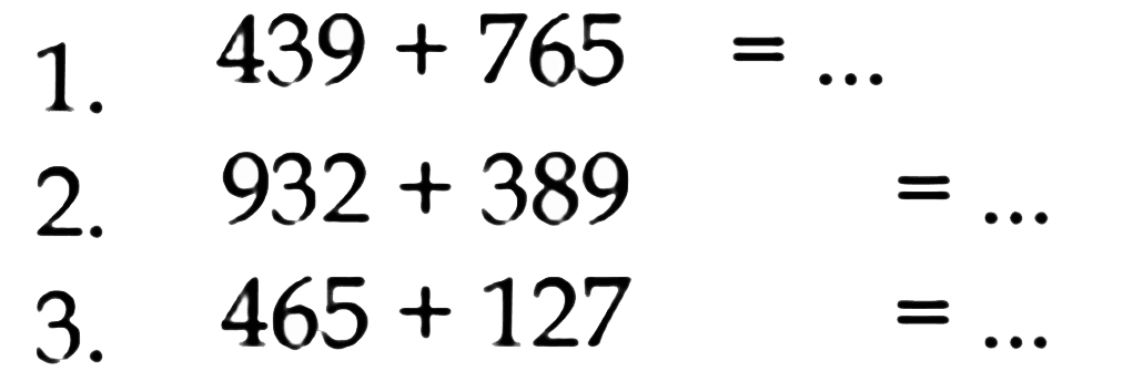 1. 439+765 =... 
2. 932+389 =... 
3. 465+127 =... 