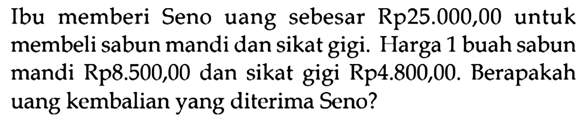 Ibu memberi Seno uang sebesar Rp25.000,00 untuk membeli sabun mandi dan sikat gigi. Harga 1 buah sabun mandi Rp8.500,00 dan sikat gigi Rp4.800,00. Berapakah uang kembalian yang diterima Seno?