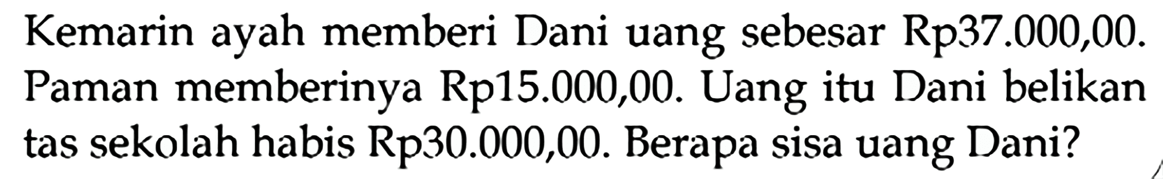 Kemarin ayah memberi Dani uang sebesar Rp37.000,00. Paman memberinya Rp15.000,00. Uang itu Dani belikan tas sekolah habis Rp30.000,00. Berapa sisa uang Dani?