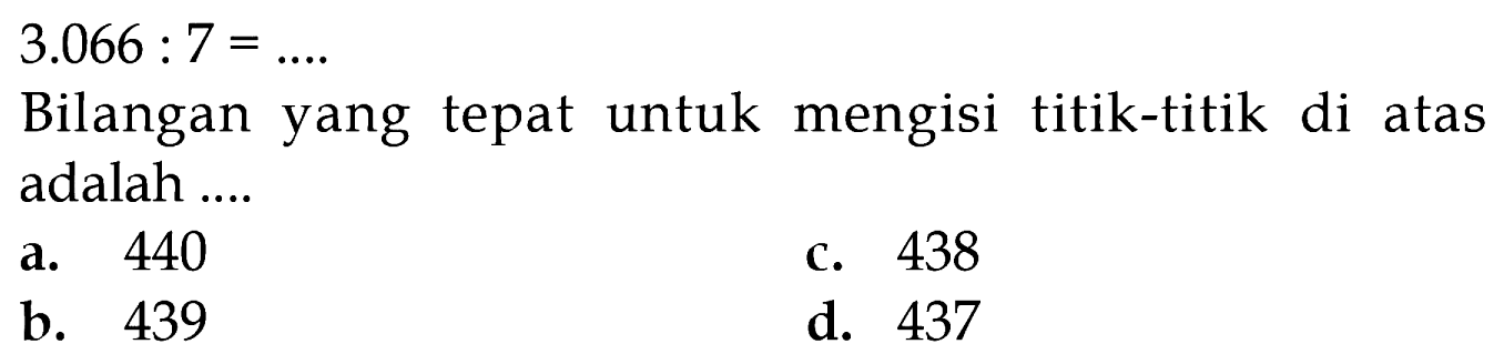 3.066 : 7 = ....
 Bilangan yang tepat untuk mengisi titik-titik di atas adalah ....