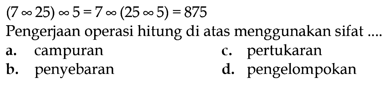 (7 x 25) x 5 = 7 x (25 x 5) = 875
 Pengerjaan operasi hitung di atas menggunakan sifat ....