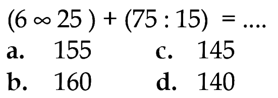 (6 x 25 ) + (75 : 15) =