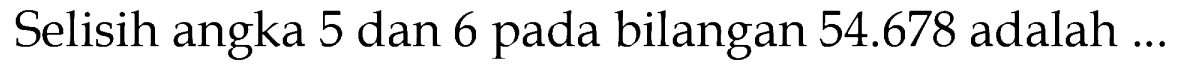 Selisih angka 5 dan 6 pada bilangan 54.678 adalah....