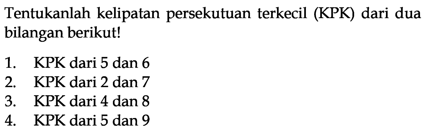 Tentukanlah kelipatan persekutuan terkecil (KPK) dari dua bilangan berikut!
1. KPK dari 5 dan 6
2.    KPK dari 2 dan 7
3.    KPK dari 4 dan 8
4. KPK dari 5 dan 9