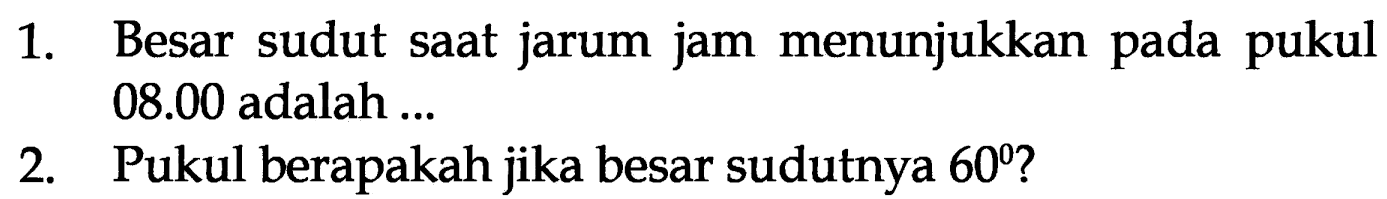 1. Besar sudut saat jarum jam menunjukkan pada pukul  08.00  adalah ...
2. Pukul berapakah jika besar sudutnya  60  ?