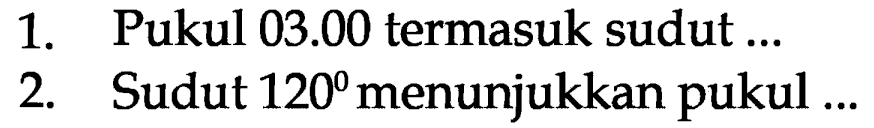 1. Pukul 03.00 termasuk sudut ... 
2. Sudut 120 menunjukkan pukul ...