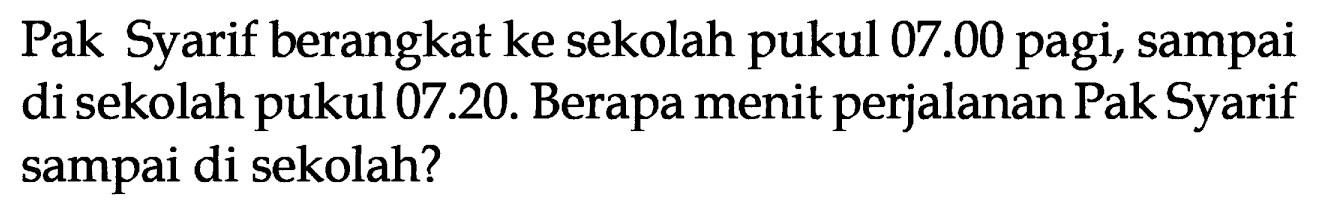 Pak Syarif berangkat ke sekolah pukul 07.00 pagi, sampai di sekolah pukul 07.20. Berapa menit perjalanan Pak Syarif sampai di sekolah?