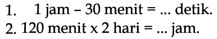 1. 1 jam - 30 menit = ... detik 2. 120 menit x 2 hari = ... jam