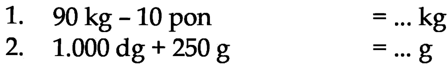 1. 90 kg - 10 pon = .... kg 2. 1.000 dg + 250 g = .... g