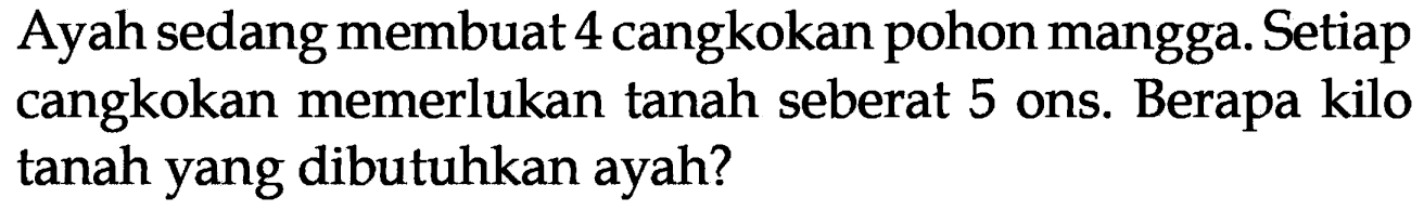 Ayah sedang membuat 4 cangkokan pohon mangga. Setiap cangkokan memerlukan tanah seberat 5 ons. Berapa kilo tanah yang dibutuhkan ayah?