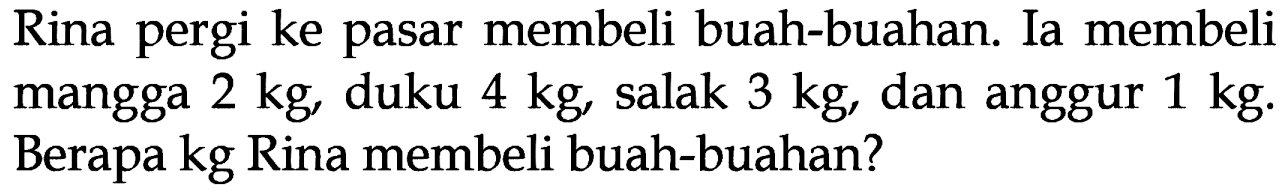 Rina pergi ke pasar membeli buah-buahan. Ia membeli mangga 2 kg , duku 4 kg , salak 3 kg, dan anggur 1 kg. Berapa kg Rina membeli buah-buahan?