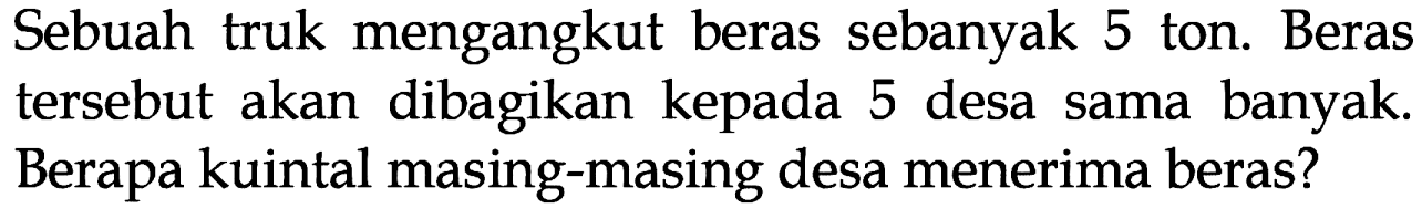 Sebuah truk mengangkut beras sebanyak 5 ton. Beras tersebut akan dibagikan kepada 5 desa banyak sama Berapa kuintal masing-masing desa menerima beras?