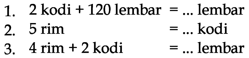 1. 2 kodi + 120 lembar = ... lembar
 2. 5 rim = ... kodi
 3. 4 rim + 2 kodi = ... lembar