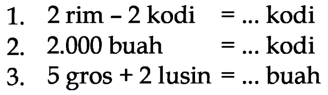 1. 2 rim - 2 kodi = .... kodi 2. 2.000 buah = .... kodi 3. 5 gros + 2 lusin = .... buah