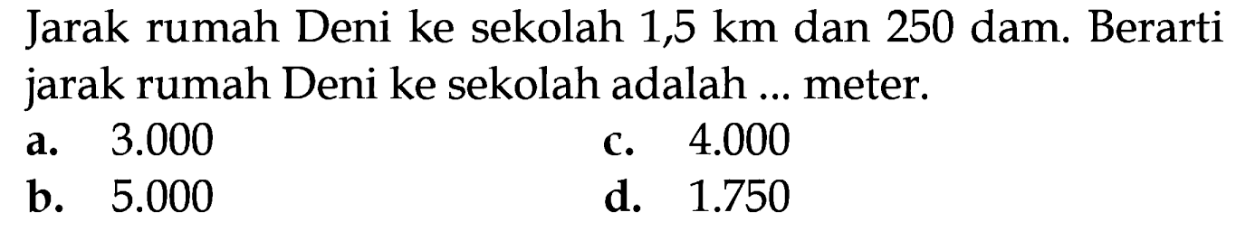 Jarak rumah Deni ke sekolah 1,5 km dan 250 dam. Berarti jarak rumah Deni ke sekolah adalah meter. 3.000 4.000 a. C. b. 5.000 d. 1.750