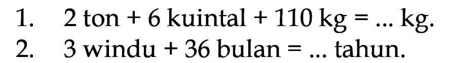 1. 2 ton + 6 kuintal + 110 kg = ... kg.
 2. 3 windu + 36 bulan = ... tahun.