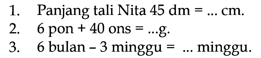 1. Panjang tali Nita 45 dm = ... cm. 2. 6 pon + 40 ons = ... g. 3. 6 bulan - 3 minggu = ... minggu.