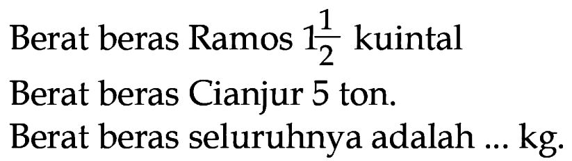 2 Berat beras Ramos 1 kuintal Berat beras Cianjur 5 ton. Berat beras seluruhnya adalah kg.