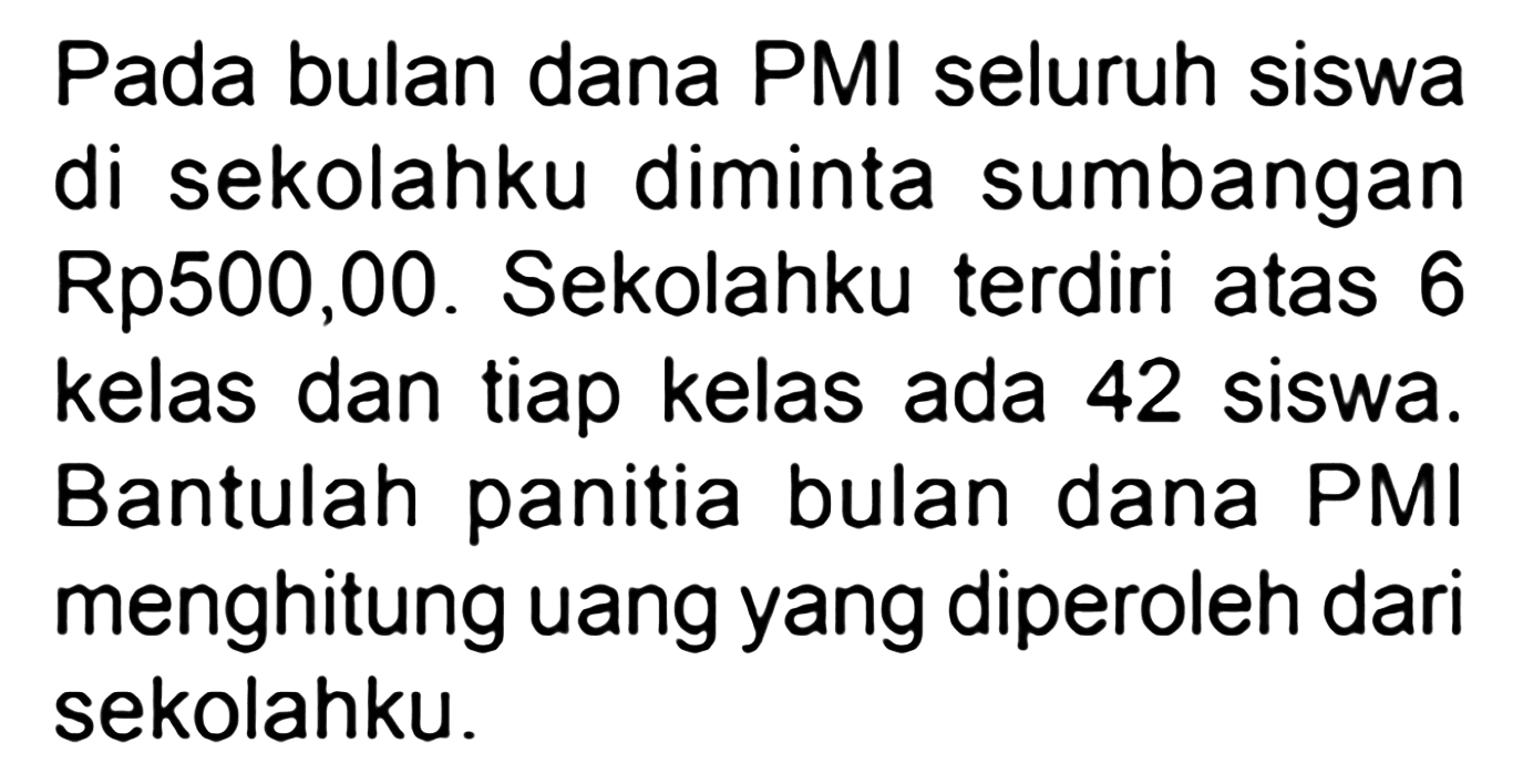 Pada bulan dana PMI seluruh siswa di sekolahku diminta sumbangan Rp500,00. Sekolahku terdiri atas 6 kelas dan tiap kelas ada 42 siswa. Bantulah panitia bulan dana PMI menghitung uang yang diperoleh dari sekolahku.