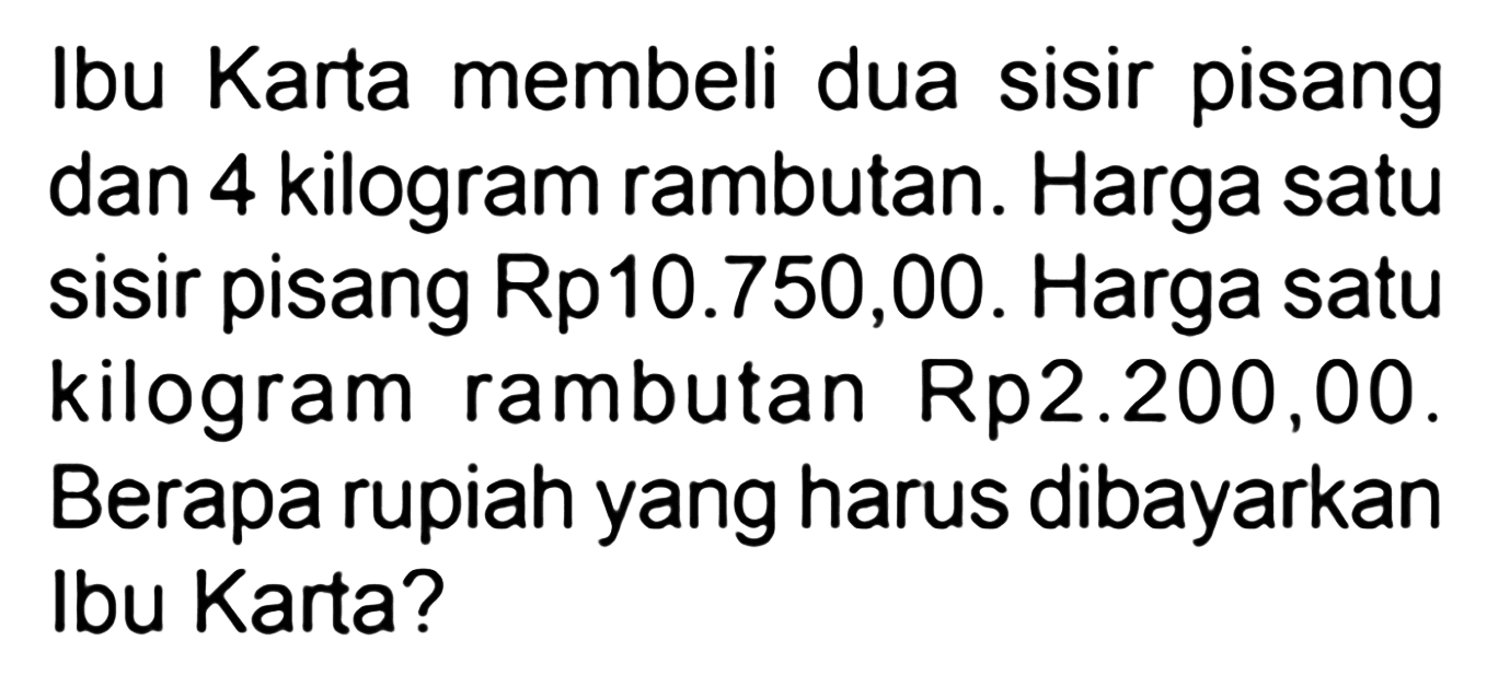 Ibu Karta membeli dua sisir pisang dan 4 kilogram rambutan. Harga satu sisir pisang Rp10.750,00. Harga satu kilogram rambutan Rp2.200,00. Berapa rupiah yang harus dibayarkan Ibu Karta?