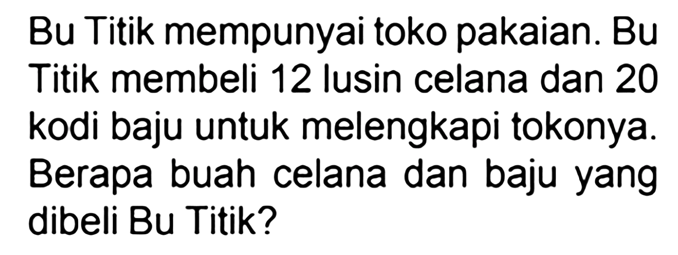 Bu Titik mempunyai toko pakaian. Bu Titik membeli 12 lusin celana dan 20 kodi baju untuk melengkapi tokonya. Berapa buah celana dan baju yang dibeli Bu Titik?