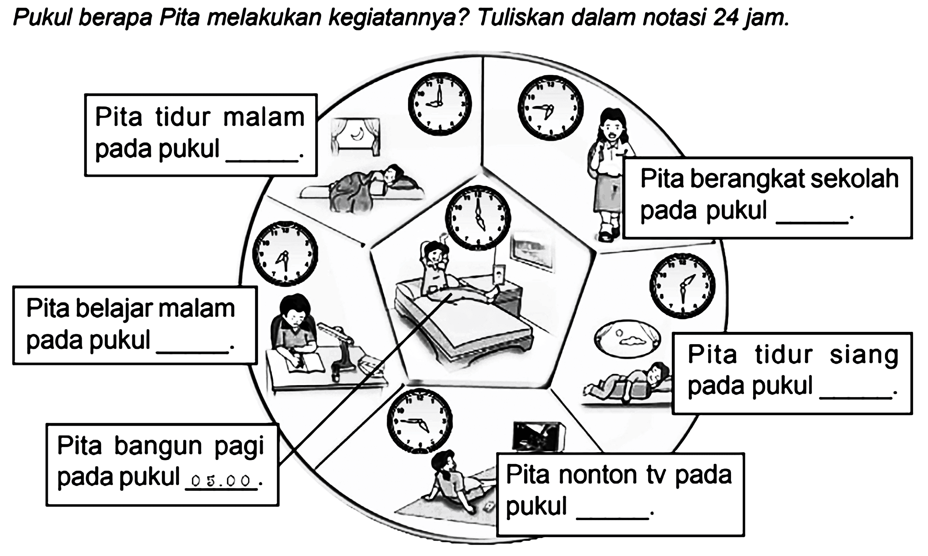 Pukul berapa Pita melakukan kegiatannya? Tuliskan dalam notasi 24 jam. Pita tidur malam pada pukul ___. Pita berangkat sekolah pada pukul ____. Pita tidur siang pada pukul ____. Pita nonton tv pada pukul ____. Pita bangun pagi pada pukul ____ Pita belajar malam pada pukul ____. 