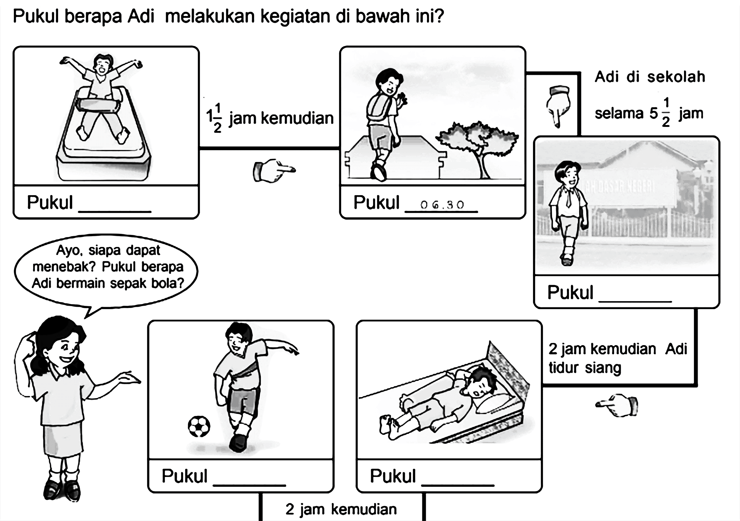 Pukul berapa Adi melakukan kegiatan di bawah ini? Pukul ___ 1 1/2 jam kemudia Pukul ___ Adi di sekolah selama 5 1/2 jam Pukul___ 2 jam kemudian Adi tidur siang Pukul 2 jam kemudian Pukul ____ Ayo, siapa dapat menebak? Pukul berapa Adi bermain sepak bola? 