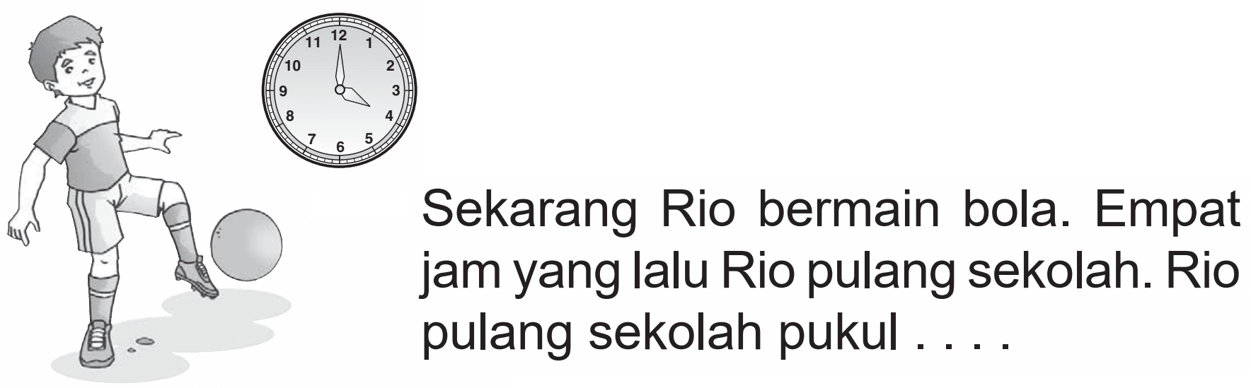 Sekarang Rio bermain bola. Empat jam yang lalu Rio pulang sekolah. Rio pulang sekolah pukul ....
12 4