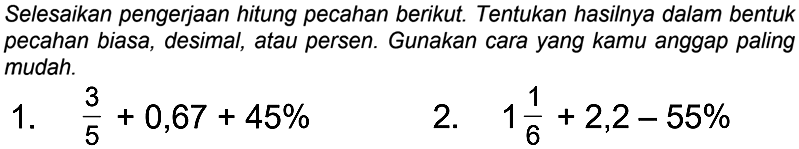 Selesaikan pengerjaan hitung pecahan berikut. Tentukan hasilnya dalam bentuk pecahan biasa, desimal, atau persen. Gunakan cara yang kamu anggap paling mudah.
1.  (3)/(5)+0,67+45 % 
2.  1 (1)/(6)+2,2-55 % 