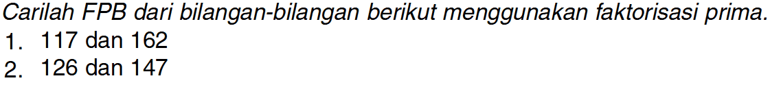 Carilah FPB dari bilangan-bilangan berikut menggunakan faktorisasi prima. 1. 117 dan 162 2. 126 dan 147