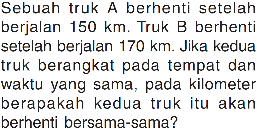 Sebuah truk A berhenti setelah berjalan 150 km. Truk B berhenti setelah berjalan 170 km. Jika kedua truk berangkat pada tempat dan waktu yang sama, pada kilometer berapakah kedua truk itu akan berhenti bersama-sama?