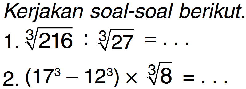 Kerjakan soal-soal berikut. 1. 216^(1/3) : 27^(1/3) = ... 2. (17^3 - 12^3) x 8^(1/3) = ...