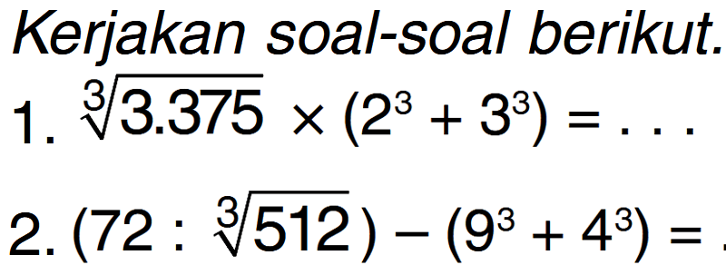 Kerjakan soal-soal berikut. 1. (3.375)^(1/3) x (2^3 + 3^3) = ... 2. (72 : (512)^(1/3) - (9^3 + 4^3) = .