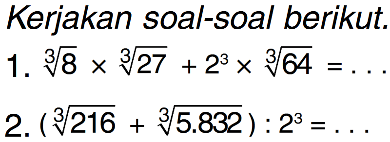 Kerjakan soal-soal berikut 1. (8)^1/3 x (27)^1/3 + 2^3 x (64)^1/3 = 2. ((216)^1/3+ (5.832)^1/3) : 2^3 =