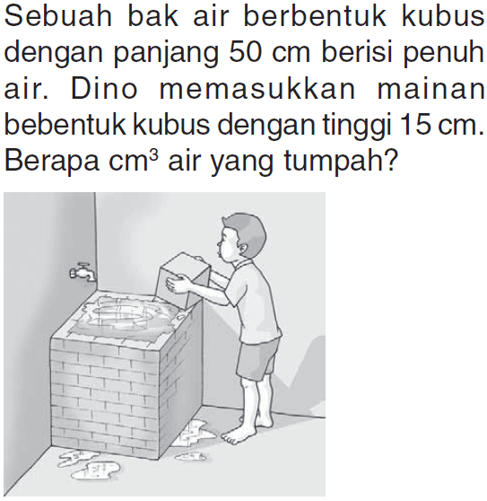 Sebuah bak air berbentuk kubus dengan panjang 50 cm berisi penuh air. Dino memasukkan mainan bebentuk kubus dengan tinggi 15 cm. Berapa cm^3 air yang tumpah?