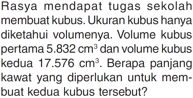 Rasya mendapat tugas sekolah membuat kubus. Ukuran kubus hanya diketahui volumenya. Volume kubus pertama 5.832 cm^3 dan volume kubus kedua 17.576 cm^3. Berapa panjang kawat yang diperlukan untuk mem-buat kedua kubus tersebut?