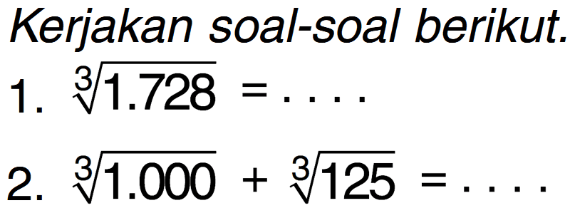 Kerjakan soal-soal berikut. 1. 1.728^(1/3) = ... 2. 1.000^(1/3) + 125^(1/3) = ...