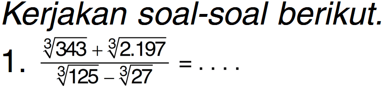 Kerjakan soal-soal berikut. 1. (343^(1/3) + 2.197^(1/3))/(125^(1/3) - 27^(1/3)) = . . . .