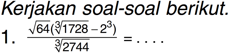 Kerjakan soal-soal berikut.1. ( akar(64) ( 1728^(1/3) - 2^3)) / (2744)^(1/3) = ....