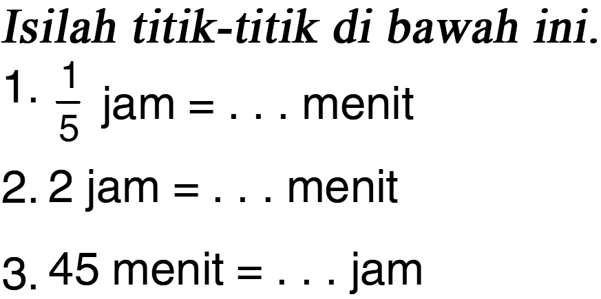 Isilah titik-titik di bawah ini. 
 1. 1/5 jam = . . . menit 
 2. 2 jam = . . . menit 
 3. 45 menit = . . . jam