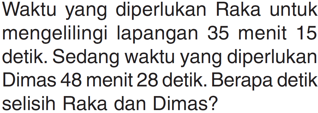 Waktu yang diperlukan Raka untuk mengelilingi lapangan 35 menit 15 detik. Sedang waktu yang diperlukan Dimas 48 menit 28 detik. Berapa detik selisih Raka dan Dimas?