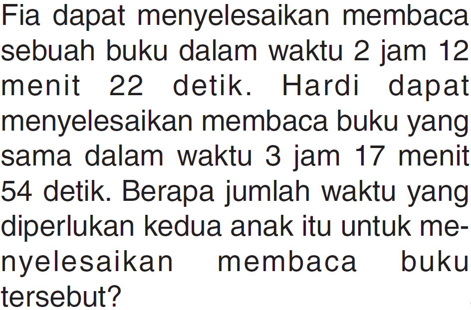 Fia dapat menyelesaikan membaca sebuah buku dalam waktu 2 jam 12 menit 22 detik. Hardi dapat menyelesaikan membaca buku yang sama dalam waktu 3 jam 17 menit 54 detik. Berapa jumlah waktu yang diperlukan kedua anak itu untuk me- nyelesaikan membaca buku tersebut?