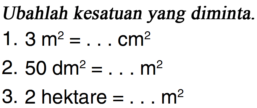 Ubahlah kesatuan yang diminta. 1. 3 m^2 = ... cm^2 2. 50 dm^2 = ... m^2 3. 2 hektare = ... m^2