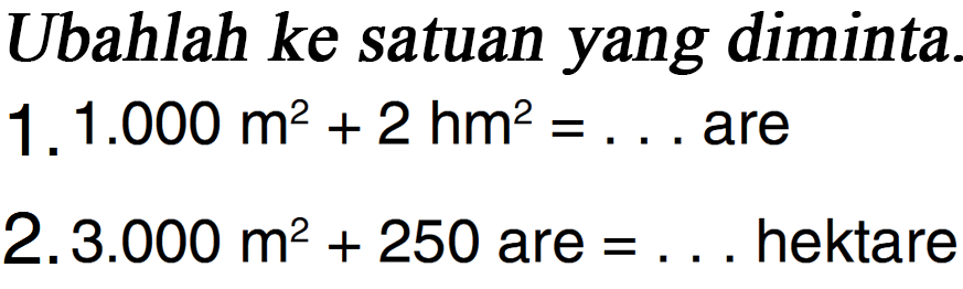 Ubahlah ke satuan yang diminta.
 1. 1.000 m^2 + 2 hm^2 = . . . are
 2. 3.000 m^2 + 250 are = . . . hektare