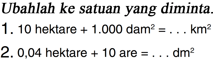 Ubahlah ke satuan yang diminta.
 1. 10 hektare + 1.000 dam^2 = . . . km^2
 2. 0,04 hektare + 10 are = . . . dm^2