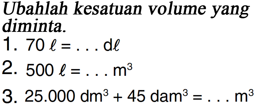 Ubahlah kesatuan volume yang diminta. 1. 70 l = ... dl 2. 500 l = ... m^3 3. 25.000 dm^3 + 45 dam^3 = ... m^3