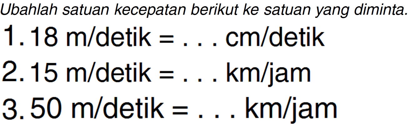 Ubahlah satuan kecepatan berikut ke satuan yang diminta. 1.18 m/detik= ... cm/detik 2.15 m/detik= ... km/jam 3. 50 m/detik = ... km/jam